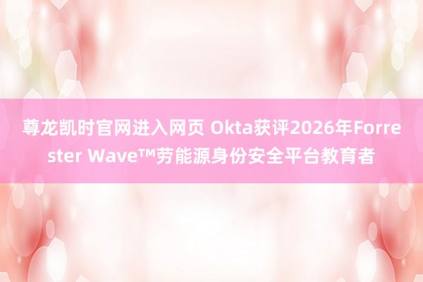 尊龙凯时官网进入网页 Okta获评2026年Forrester Wave™劳能源身份安全平台教育者