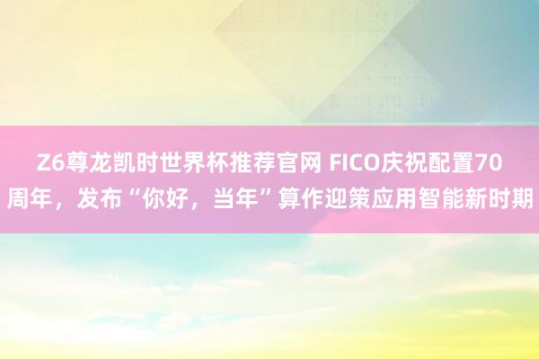 Z6尊龙凯时世界杯推荐官网 FICO庆祝配置70周年,发布“你好,当年”算作迎策应用智能新时期