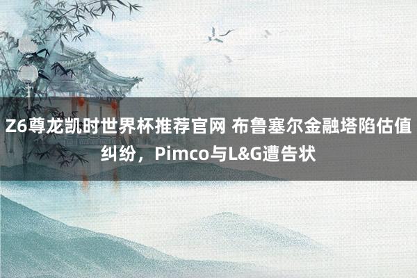 Z6尊龙凯时世界杯推荐官网 布鲁塞尔金融塔陷估值纠纷，Pimco与L&G遭告状