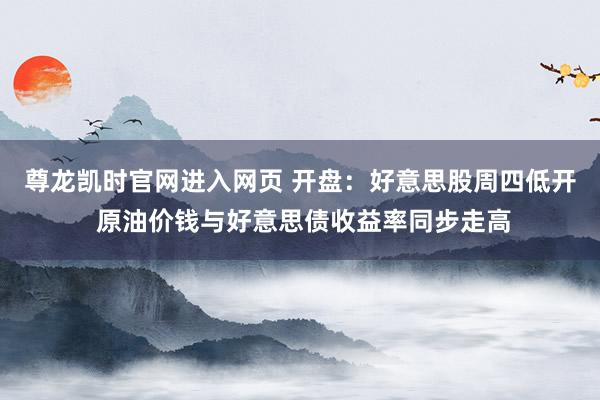 尊龙凯时官网进入网页 开盘:好意思股周四低开 原油价钱与好意思债收益率同步走高
