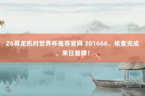 Z6尊龙凯时世界杯推荐官网 301666,核查完成,来日复牌!