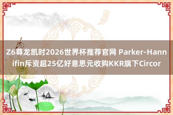 Z6尊龙凯时2026世界杯推荐官网 Parker-Hannifin斥资超25亿好意思元收购KKR旗下Circor
