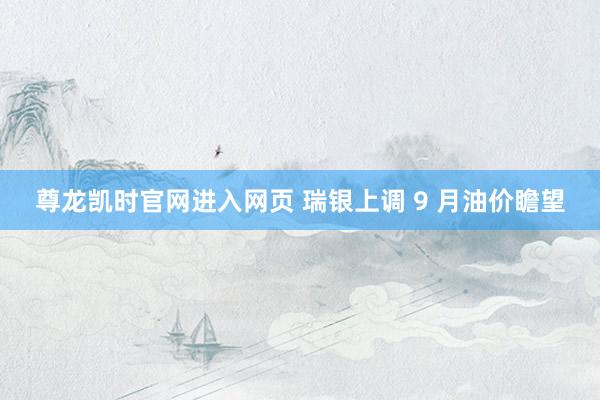 尊龙凯时官网进入网页 瑞银上调 9 月油价瞻望