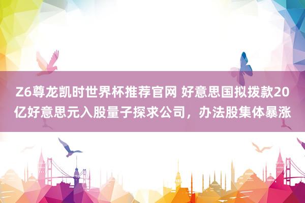 Z6尊龙凯时世界杯推荐官网 好意思国拟拨款20亿好意思元入股量子探求公司,办法股集体暴涨