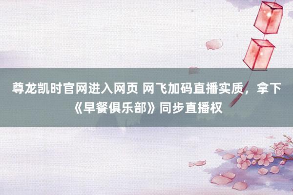 尊龙凯时官网进入网页 网飞加码直播实质,拿下《早餐俱乐部》同步直播权