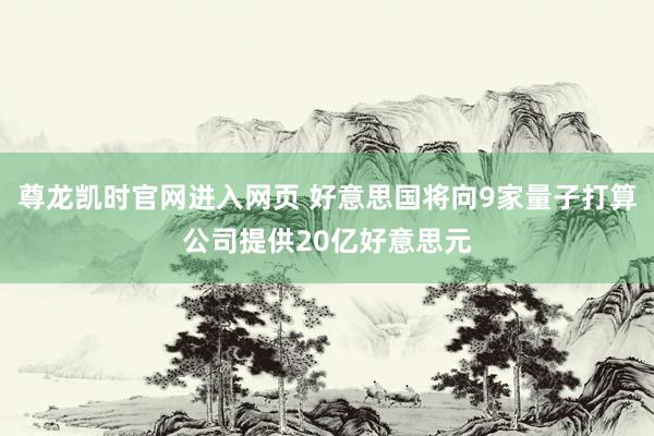 尊龙凯时官网进入网页 好意思国将向9家量子打算公司提供20亿好意思元