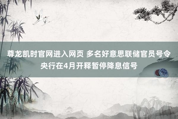 尊龙凯时官网进入网页 多名好意思联储官员号令央行在4月开释暂停降息信号