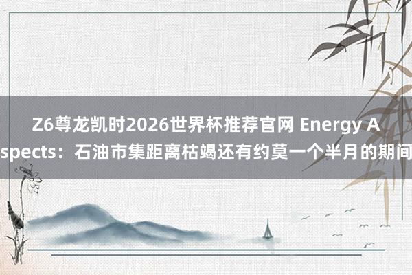 Z6尊龙凯时2026世界杯推荐官网 Energy Aspects：石油市集距离枯竭还有约莫一个半月的期间