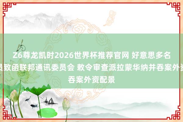 Z6尊龙凯时2026世界杯推荐官网 好意思多名盘问员致函联邦通讯委员会 敕令审查派拉蒙华纳并吞案外资配景