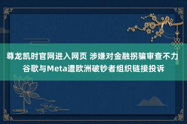 尊龙凯时官网进入网页 涉嫌对金融拐骗审查不力 谷歌与Meta遭欧洲破钞者组织链接投诉