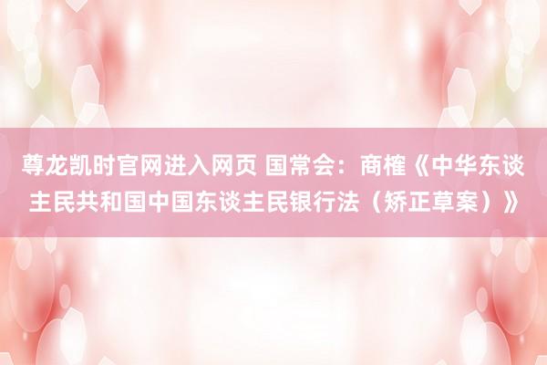 尊龙凯时官网进入网页 国常会：商榷《中华东谈主民共和国中国东谈主民银行法（矫正草案）》