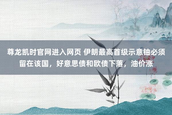 尊龙凯时官网进入网页 伊朗最高首级示意铀必须留在该国，好意思债和欧债下落，油价涨
