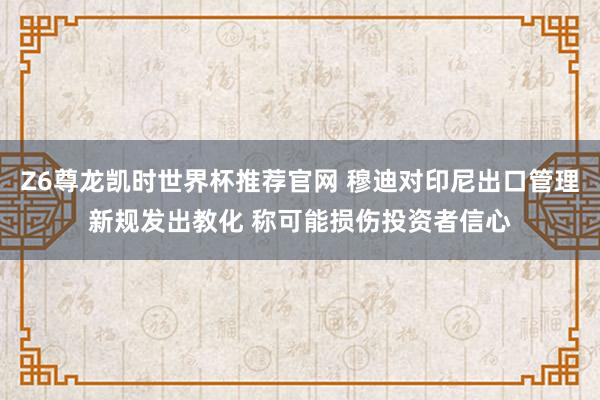 Z6尊龙凯时世界杯推荐官网 穆迪对印尼出口管理新规发出教化 称可能损伤投资者信心