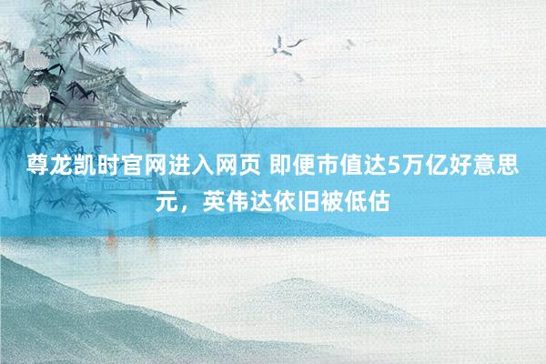 尊龙凯时官网进入网页 即便市值达5万亿好意思元,英伟达依旧被低估