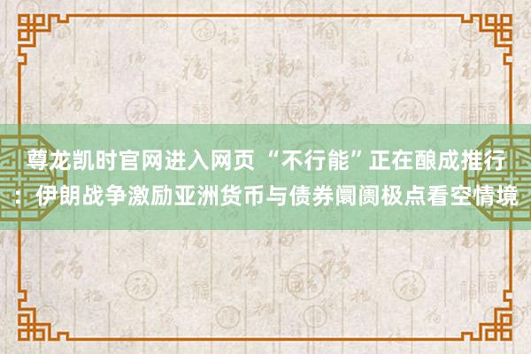 尊龙凯时官网进入网页 “不行能”正在酿成推行：伊朗战争激励亚洲货币与债券阛阓极点看空情境
