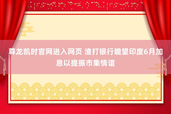 尊龙凯时官网进入网页 渣打银行瞻望印度6月加息以提振市集情谊