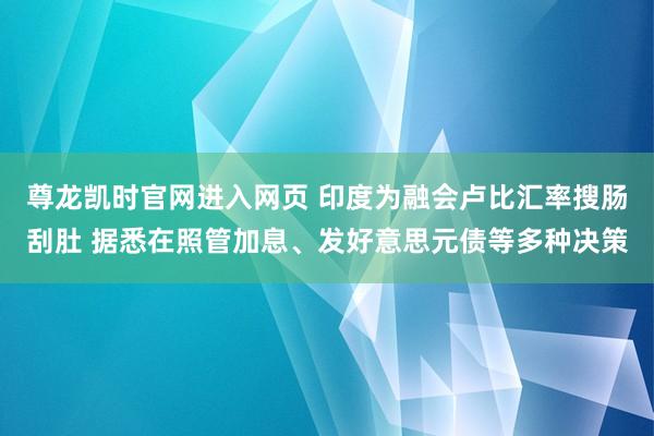 尊龙凯时官网进入网页 印度为融会卢比汇率搜肠刮肚 据悉在照管加息、发好意思元债等多种决策