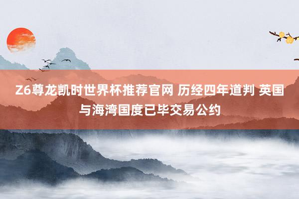 Z6尊龙凯时世界杯推荐官网 历经四年道判 英国与海湾国度已毕交易公约