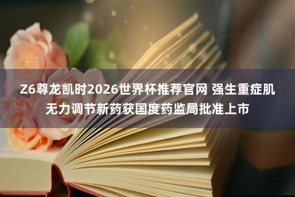 Z6尊龙凯时2026世界杯推荐官网 强生重症肌无力调节新药获国度药监局批准上市
