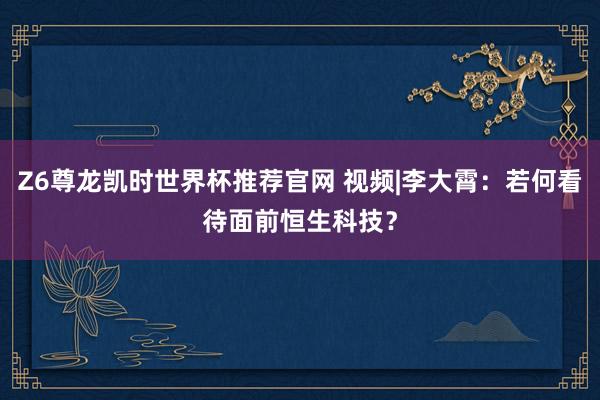 Z6尊龙凯时世界杯推荐官网 视频|李大霄：若何看待面前恒生科技？