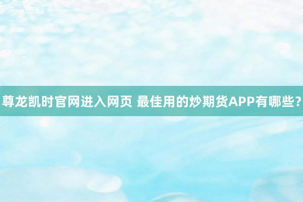 尊龙凯时官网进入网页 最佳用的炒期货APP有哪些？