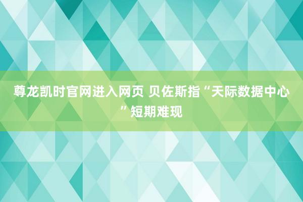 尊龙凯时官网进入网页 贝佐斯指“天际数据中心”短期难现