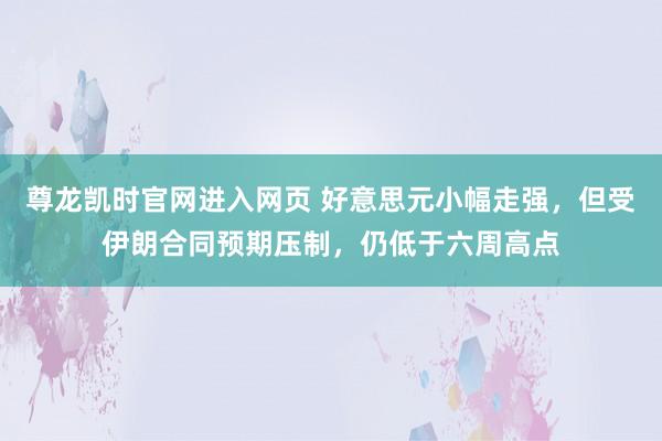 尊龙凯时官网进入网页 好意思元小幅走强,但受伊朗合同预期压制,仍低于六周高点