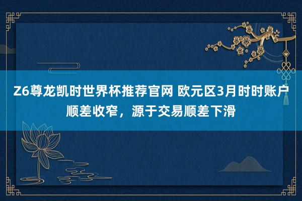 Z6尊龙凯时世界杯推荐官网 欧元区3月时时账户顺差收窄,源于交易顺差下滑