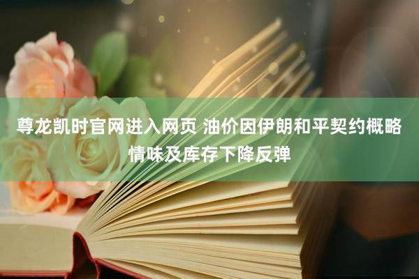 尊龙凯时官网进入网页 油价因伊朗和平契约概略情味及库存下降反弹