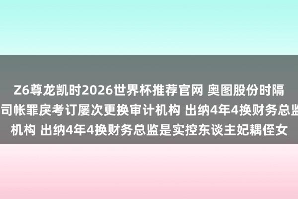Z6尊龙凯时2026世界杯推荐官网 奥图股份时隔一月再冲IPO:一年3次司帐罪戾考订屡次更换审计机构 出纳4年4换财务总监是实控东谈主妃耦侄女