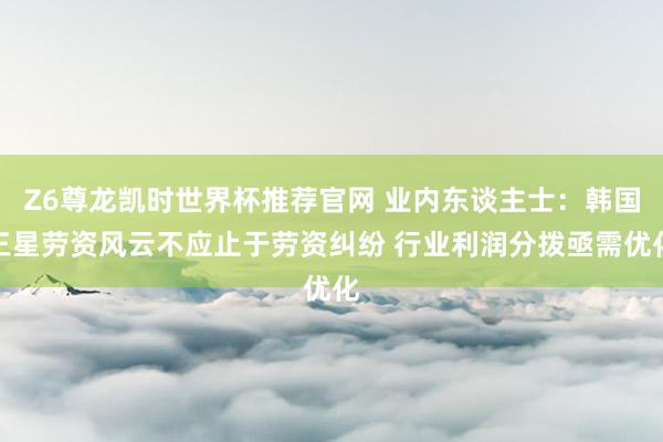 Z6尊龙凯时世界杯推荐官网 业内东谈主士：韩国三星劳资风云不应止于劳资纠纷 行业利润分拨亟需优化