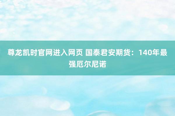 尊龙凯时官网进入网页 国泰君安期货:140年最强厄尔尼诺