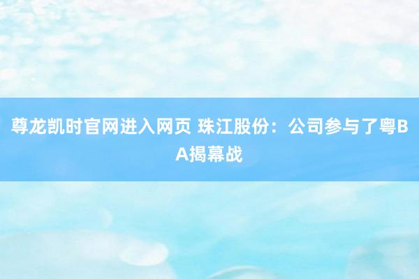 尊龙凯时官网进入网页 珠江股份：公司参与了粤BA揭幕战