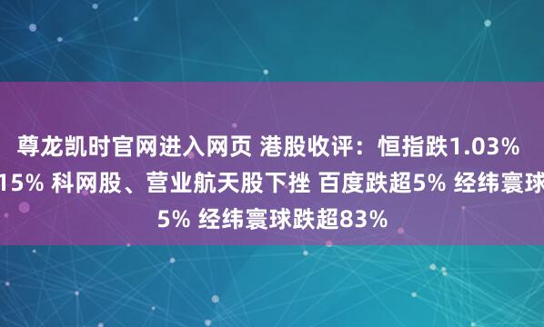 尊龙凯时官网进入网页 港股收评:恒指跌1.03% 科指跌2.15% 科网股、营业航天股下挫 百度跌超5% 经纬寰球跌超83%
