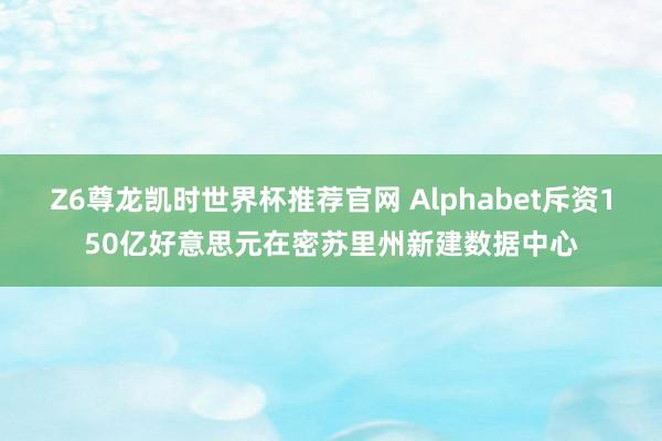Z6尊龙凯时世界杯推荐官网 Alphabet斥资150亿好意思元在密苏里州新建数据中心