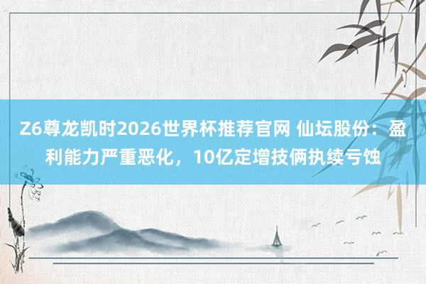 Z6尊龙凯时2026世界杯推荐官网 仙坛股份:盈利能力严重恶化,10亿定增技俩执续亏蚀