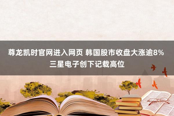 尊龙凯时官网进入网页 韩国股市收盘大涨逾8% 三星电子创下记载高位