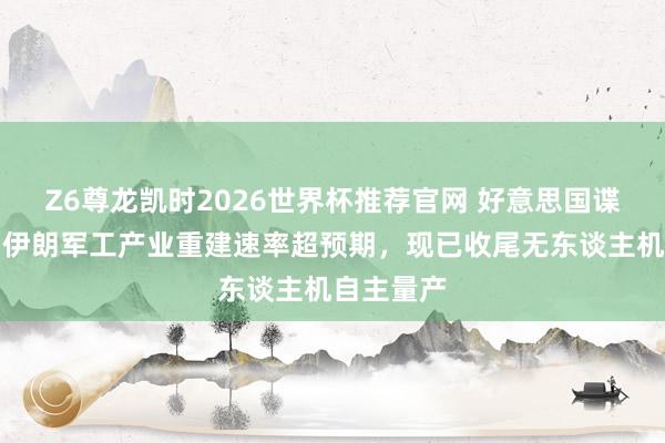Z6尊龙凯时2026世界杯推荐官网 好意思国谍报机构:伊朗军工产业重建速率超预期,现已收尾无东谈主机自主量产