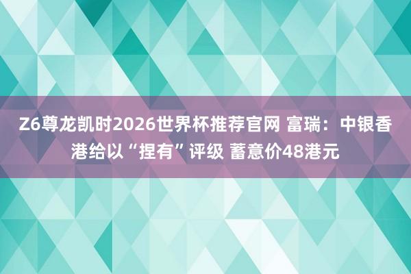 Z6尊龙凯时2026世界杯推荐官网 富瑞:中银香港给以“捏有”评级 蓄意价48港元