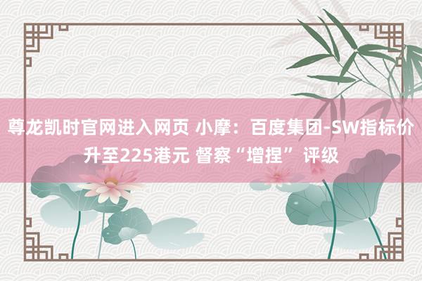 尊龙凯时官网进入网页 小摩:百度集团-SW指标价升至225港元 督察“增捏” 评级