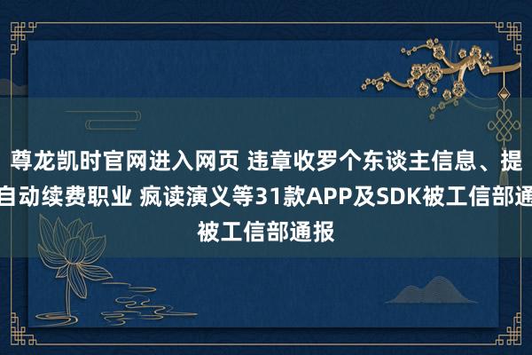 尊龙凯时官网进入网页 违章收罗个东谈主信息、提供自动续费职业 疯读演义等31款APP及SDK被工信部通报