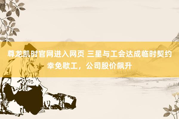 尊龙凯时官网进入网页 三星与工会达成临时契约幸免歇工,公司股价飙升