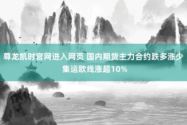 尊龙凯时官网进入网页 国内期货主力合约跌多涨少 集运欧线涨超10%