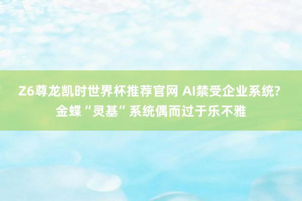 Z6尊龙凯时世界杯推荐官网 AI禁受企业系统? 金蝶“灵基”系统偶而过于乐不雅