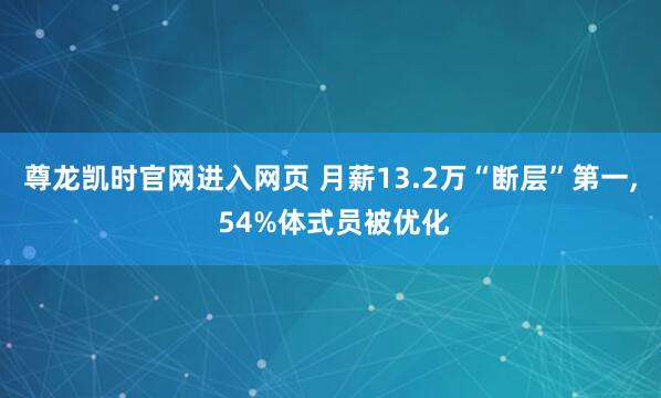 尊龙凯时官网进入网页 月薪13.2万“断层”第一, 54%体式员被优化