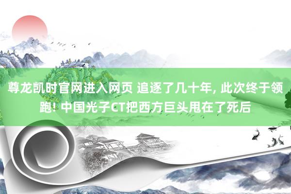 尊龙凯时官网进入网页 追逐了几十年, 此次终于领跑! 中国光子CT把西方巨头甩在了死后
