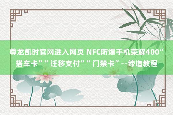 尊龙凯时官网进入网页 NFC防爆手机荣耀400”搭车卡””迁移支付””门禁卡”--缔造教程