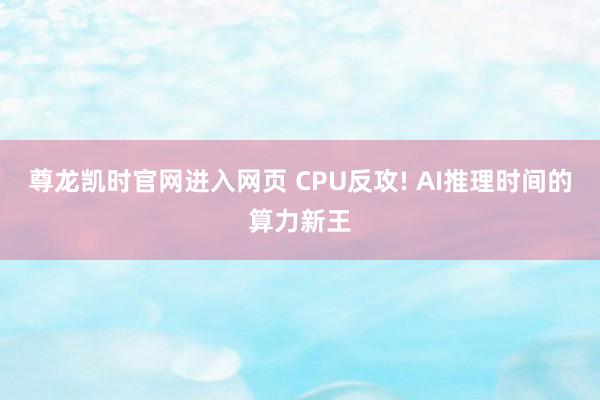 尊龙凯时官网进入网页 CPU反攻! AI推理时间的算力新王