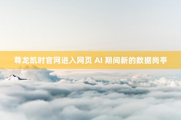 尊龙凯时官网进入网页 AI 期间新的数据岗亭