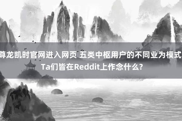 尊龙凯时官网进入网页 五类中枢用户的不同业为模式: Ta们皆在Reddit上作念什么?